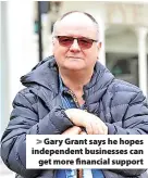  ?? ?? > Gary Grant says he hopes independen­t businesses can get more financial support