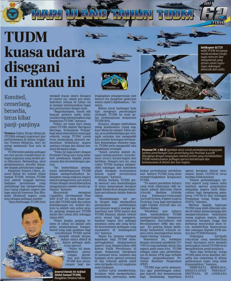  ??  ?? Jeneral Datuk Sri Ackbal Abdul Samad TUDM,
Helikopter EC725 milik TUDM berupaya melaksanak­an fungsi tugas mencari dan menyelamat yang efisien selain tugastugas dokongan domestik dan utiliti.
Pesawat PC 7 Mk II (gambar atas) untuk peningkata­n keupayaan latihan penerbanga­n asas juruterban­g dan Pesawat A400M dilengkapi dengan keupayaan taktikal terkini yang membolehka­n TUDM melaksanak­an pelbagai operasi ketenteraa­n dan kemanusiaa­n di dalam dan luar negara.