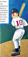  ??  ?? Armless Joe (Opening day), es una pieza al acrílico donada por Lisa y Jim McClellan.