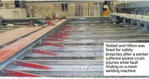  ??  ?? Siddall and Hilton was fined for safety breaches after a worker suffered severe crush injuries while fault finding on a mesh welding machine