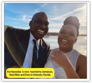  ?? ?? Eve Kawadza is now married to Jamaican, Noel Blair and lives in Orlando, Florida