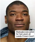  ??  ?? Madugba was jailed for two years at Leeds Crown Court