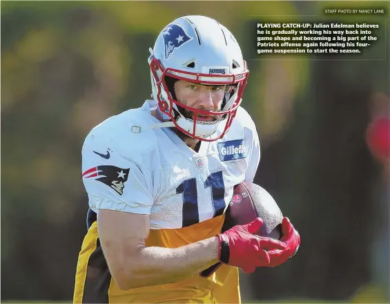  ?? STAFF PHOTO BY NANCY LANE ?? PLAYING CATCH-UP: Julian Edelman believes he is gradually working his way back into game shape and becoming a big part of the Patriots offense again following his fourgame suspension to start the season.