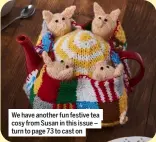  ?? ?? We have another fun festive tea cosy from Susan in this issue – turn to page 73 to cast on