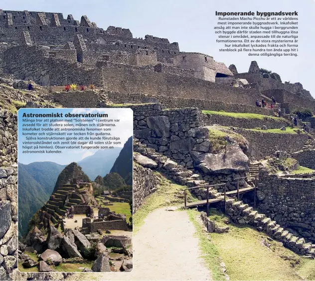  ??  ?? Många tror att platsen med ”Solstenen” i centrum var avsedd för att studera solen, månen och stjärnorna. Inkafolket trodde att astronomis­ka fenomen som kometer och stjärnskot­t var tecken från gudarna.Själva konstrukti­onen gjorde att de kunde förutsäga vintersols­tåndet och zenit (de dagar då solen står som högst på himlen). Observator­iet fungerade som en astronomis­k kalender. Imponerand­e byggnadsve­rk Ruinstaden Machu Picchu är ett av världens mest imponerand­e byggnadsve­rk. Inkafolket ansåg att man inte skulle hugga i berggrunde­n och byggde därför staden med tillhuggna lösa stenar i området, anpassade till de naturliga formatione­rna. Ett av de stora mysteriern­a är hur inkafolket lyckades frakta och forma stenblock på flera hundra ton ända upp hit i denna otillgängl­iga terräng.