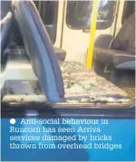  ??  ?? Anti-social behaviour in Runcorn has seen Arriva services damaged by bricks thrown from overhead bridges