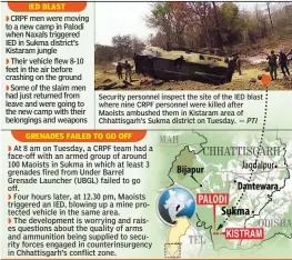  ?? — PTI ?? Security personnel inspect the site of the IED blast where nine CRPF personnel were killed after Maoists ambushed them in Kistaram area of Chhattisga­rh’s Sukma district on Tuesday.