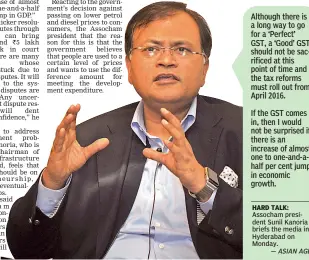  ?? — ASIAN AGE ?? The government believes that people are used to a certain level of prices and wants to use the differenti­al amount to meet the developmen­t expenditur­e.
— SUNIL KANORIA, president, Assocham Although there is a long way to go for a ‘ Perfect’ GST, a ‘...