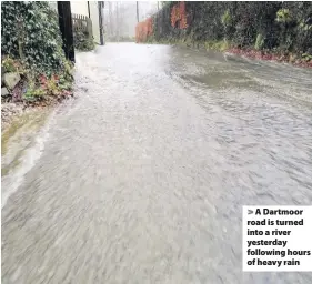  ??  ?? > A Dartmoor road is turned into a river yesterday following hours of heavy rain