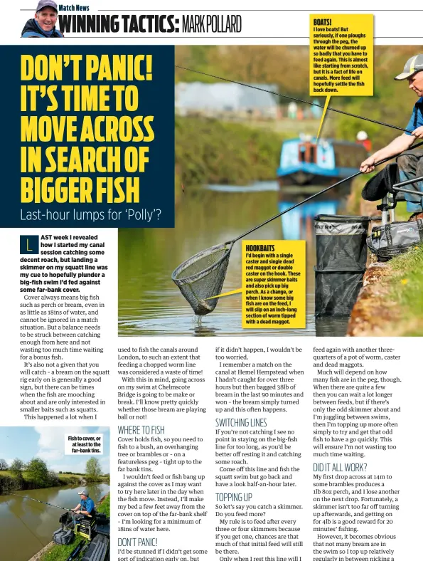  ??  ?? Fish to cover, or at least to the far-bank tins. I’d begin with a single caster and single dead red maggot or double caster on the hook. These are super skimmer baits and also pick up big perch. As a change, or when I know some big fish are on the...