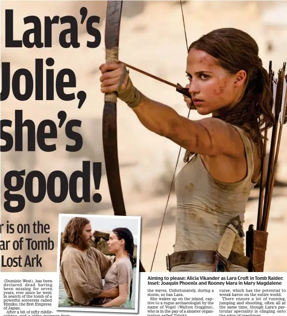  ??  ?? Aiming to please: Alicia Vikander as Lara Croft in Tomb Raider. Inset: Joaquin Phoenix and Rooney Mara in Mary Magdalene
