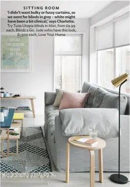  ??  ?? SITTING ROOM
‘I didn’t want bulky or fussy curtains, so we went for blinds in grey – white might have been a bit clinical,’ says Charlotte. Try Tuiss Utopia blinds in Mist, from £9.99 each, Blinds 2 Go. Jude sofas have this look, £1,500 each, Love Your Home