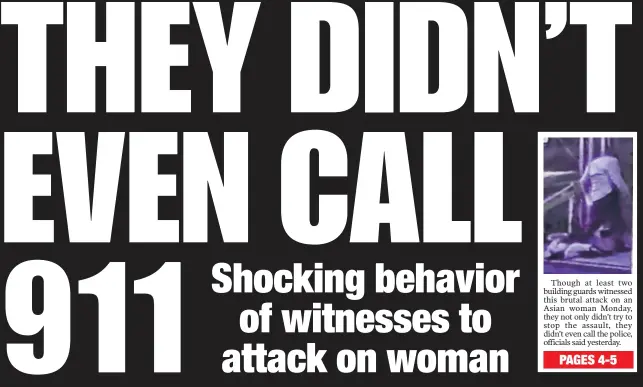  ??  ?? Though at least two building guards witnessed this brutal attack on an Asian woman Monday, they not only didn’t try to stop the assault, they didn’t even call the police, officials said yesterday.