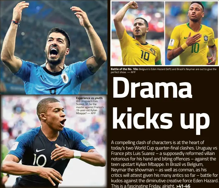  ?? perfect show. — AFP ?? Experience vs youth: Will Uruguay’s Luis Suarez, 31, be the master against France’s 19-year-old Kylian Mbappe? — AFP Battle of the No. 10s: Belgium’s Eden Hazard (left) and Brazil’s Neymar are out to give the