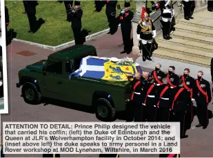 ??  ?? ATTENTION TO DETAIL: Prince Philip designed the vehicle that carried his coffin; (left) the Duke of Edinburgh and the Queen at JLR’s Wolverhamp­ton facility in October 2014; and (inset above left) the duke speaks to army personel in a Land Rover workshop at MOD Lyneham, Wiltshire, in March 2016