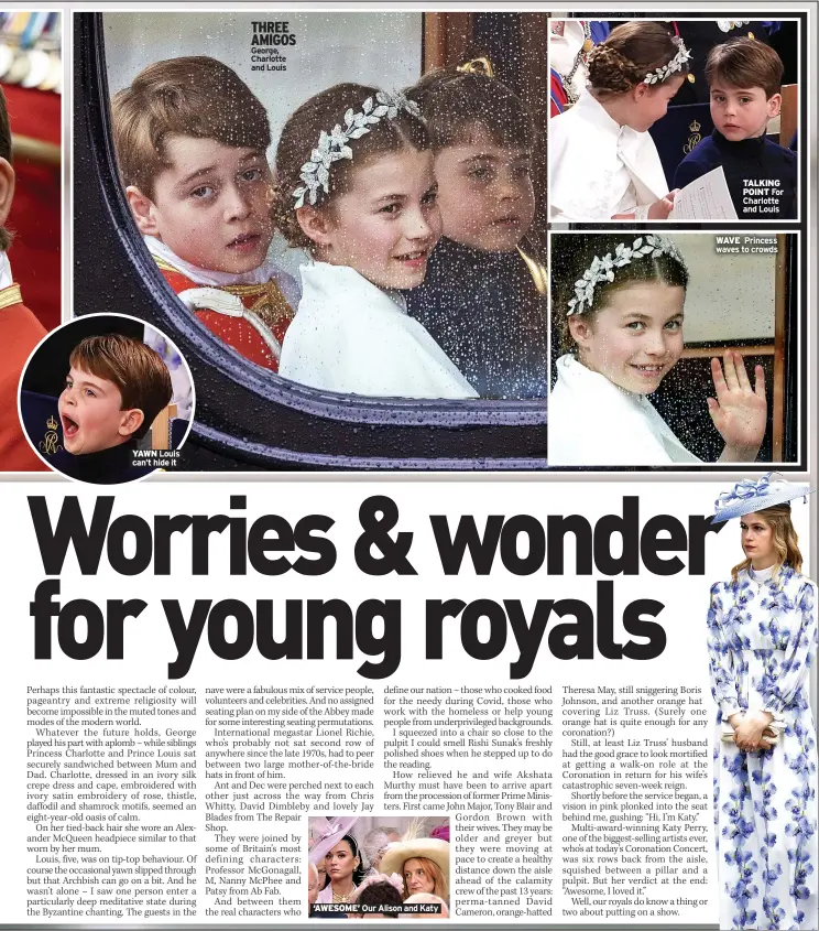  ?? ?? YAWN Louis can’t hide it
THREE AMIGOS George, Charlotte and Louis ‘AWESOME’ Our Alison and Katy
TALKING POINT For Charlotte and Louis
WAVE Princess waves to crowds