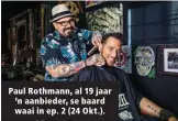  ??  ?? Paul Rothmann, al 19 jaar ’n aanbieder, se baard waai in ep. 2 (24 Okt.).