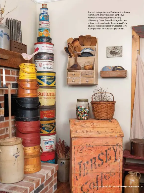  ??  ?? Stacked vintage tins and firkins on the dining room hearth are evidence of Kimberly’s whimsical collecting and decorating philosophy. “Have fun with things that are ordinary—it can elevate them into art,” she advises. These graduated towers also serve as ample fillers for hard-to-style corners.
