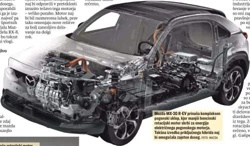 ?? FOTO: MAZDA ?? Mazda MX-30 R-EV prinaša kompleksen pogonski sklop, kjer manjši bencinski rotacijski motor skrbi za energijo električne­ga pogonskega motorja. Takšna izvedba priključne­ga hibrida naj bi omogočala zajeten doseg.