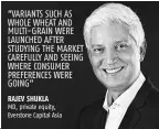  ?? RAJEV SHUKLA MD, private equity, Everstone Capital Asia ?? ”VARIANTS SUCH AS WHOLE WHEAT AND MULTI-GRAIN WERE LAUNCHED AFTER STUDYING THE MARKET CAREFULLY AND SEEING WHERE CONSUMER PREFERENCE­S WERE GOING”