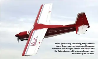  ??  ?? While approachin­g the landing, keep the nose down. If you have excess airspeed, however, weave the airplane right and left. This will extend the flying distance of the plane, allowing more time to dissipate airspeed.