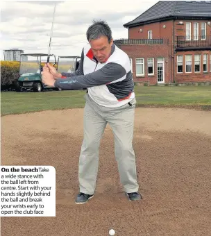  ??  ?? On the beach Take a wide stance with the ball left from centre. Start with your hands slightly behind the ball and break your wrists early to open the club face
