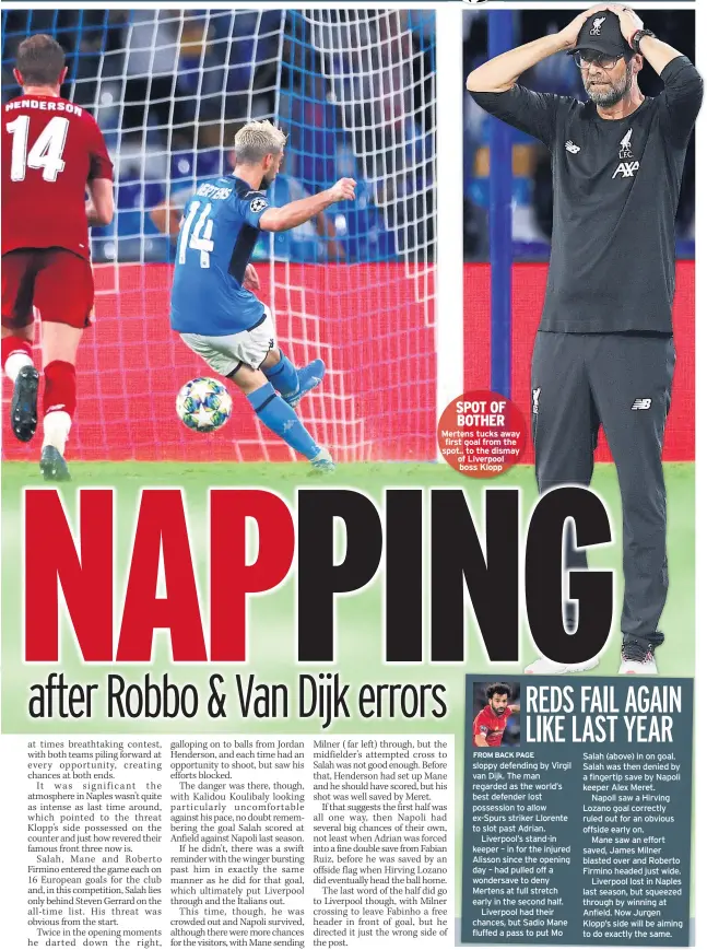  ??  ?? Mertens tucks away first goal from the spot.. to the dismay of Liverpool boss Klopp sloppy defending by Virgil van Dijk. The man regarded as the world’s best defender lost possession to allow ex-spurs striker Llorente to slot past Adrian.
Liverpool’s stand-in keeper – in for the injured Alisson since the opening day – had pulled off a wondersave to deny Mertens at full stretch early in the second half.
Liverpool had their chances, but Sadio Mane fluffed a pass to put Mo Salah (above) in on goal. Salah was then denied by a fingertip save by Napoli keeper Alex Meret.
Napoli saw a Hirving Lozano goal correctly ruled out for an obvious offside early on.
Mane saw an effort saved, James Milner blasted over and Roberto Firmino headed just wide.
Liverpool lost in Naples last season, but squeezed through by winning at Anfield. Now Jurgen Klopp’s side will be aiming to do exactly the same.