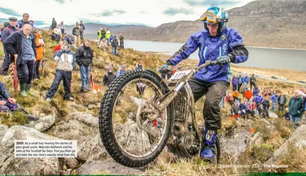  ??  ?? 2005: As a small boy hearing the stories of your great uncle, Malcolm Rathmell and his wins at the Scottish Six Days Trial you then go and take the win; that’s exactly what Sam did.