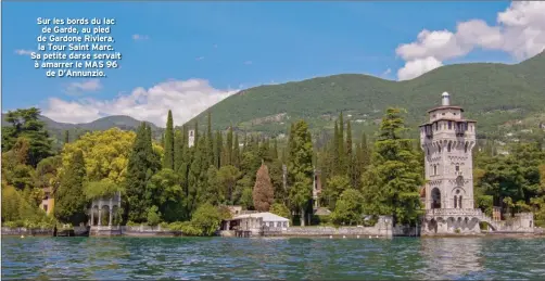  ??  ?? Sur les bords du lac de Garde, au pied de Gardone Riviera, la Tour Saint Marc. Sa petite darse servait à amarrer le MAS 96 de D’Annunzio.