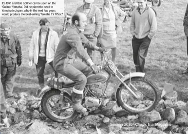  ??  ?? It’s 1971 and Bob Gollner can be seen on the ‘Gollner Yamaha’. Did he plant the seed to Yamaha in Japan, who in the next few years would produce the best-selling Yamaha TY 175cc?