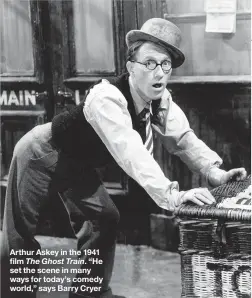  ??  ?? Arthur Askey in the 1941 film The Ghost Train. “He set the scene in many ways for today’s comedy world,” says Barry Cryer
