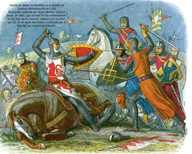  ?? ?? Muerte de Simon de Montfort en la batalla de Evesham Worcesters­hire en 1265 Ilustració­n realizada por James William Edmund Doyle, en 1864, que recrearl fin del enfrentami­ento del líder de los barones ingleses y el rey Enrique III, al ser aquel derrotado y asesinado por el hijo del rey, el príncipe Eduardo.