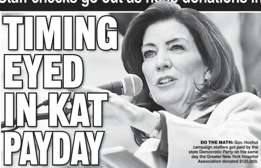  ?? ?? DO THE MATH: Gov. Hochul campaign staffers got paid by the state Democratic Party on the same day the Greater New York Hospital Associatio­n donated $125,000.
