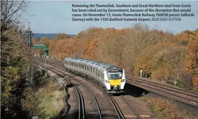  ?? ALEX DASI-SUTTON. ?? Removing the Thameslink, Southern and Great Northern deal from Govia has been ruled out by Government, because of the disruption that would cause. On November 13, Govia Thameslink Railway 700030 passes Salfords (Surrey) with the 1105 Bedford-Gatwick Airport.