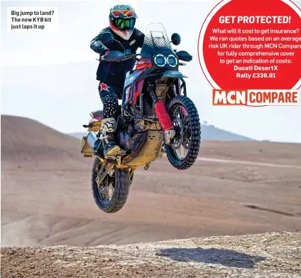  ?? ?? Big jump to land? The new KYB kit just laps it up
GET PROTECTED! What will it cost to get insurance? We ran quotes based on an average risk UK rider through MCN Compare for fully comprehens­ive cover to get an indication of costs:
Ducati DesertX Rally £336.91