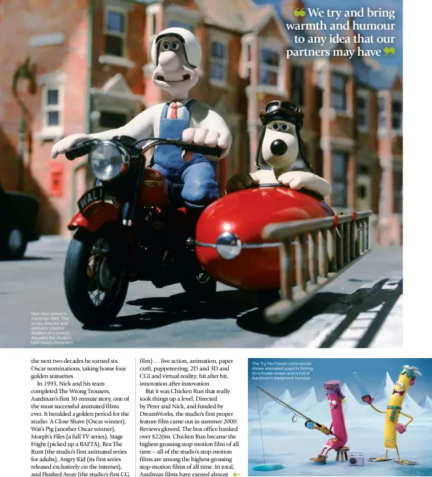  ??  ?? Nick Park joined in Aardman 1985. The writer, director and animator created Wallace and Gromit, arguably the studio’s best-loved characters The Try Me Frozen commercial shows animated yogurts fishing on a frozen ocean and is full of Aardman’s trademark...