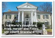  ?? ?? Lisa Marie’s daughters, Riley, Harper and Finley, will inherit Graceland