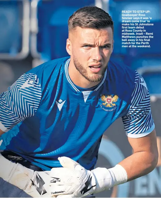  ?? ?? READY TO STEP UP: Goalkeeper Ross Sinclair says it was ‘a dream come true’ to make his St Johnstone first team debut at Ross County in midweek. Inset – Remi Matthews punches the ball away in his final match for the Perth men at the weekend.