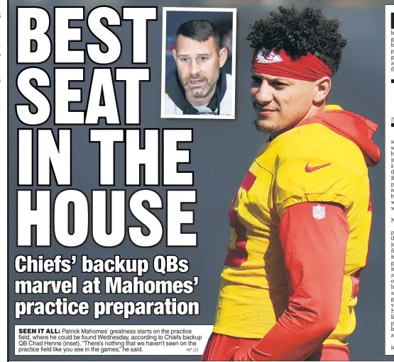  ?? AP (2) ?? SEEN IT ALL: Patrick Mahomes' greatness starts on the practice field, where he could be found Wednesday, according to Chiefs backup QB Chad Henne (inset). “There’s nothing that we haven’t seen on the practice field like you see in the games,” he said.