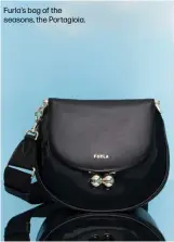  ??  ?? Furla’s bag of the seasons, the Portagioia.