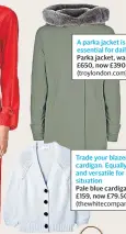  ??  ?? A parka jacket is an essential for daily walks Parka jacket, was £650, now £390 (troylondon.com)
Trade your blazer in for a cardigan. Equally smart and versatile for any situation
Pale blue cardigan, was £159, now £79.50 (thewhiteco­mpany.com)