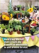  ??  ?? Here’s my market stall – I sell my flowers at weekends in and around Bristol