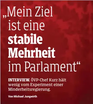  ??  ?? ie Leute haben Sie gewählt, weil sie sich einen Kurswechse­l in der Politik erwarten, das zeigen alle Befragunge­n und Analysen nach der Wahl. Was werden Sie jetzt tun, um Ihre Wähler nicht zu enttäusche­n? Was heißt Erneuerung konkret? SEBASTIAN KURZ:...