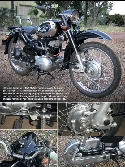  ??  ?? LEFT Honda Dream ad in NSW Motorcycli­st newspaper. 245 quid and it’s yours. FAR RIGHT Cylinder head has been rotated so exhaust pipe exits on the left, with spark plug at the front and Kikaki carb at rear. BELOW CLOCKWISE Rocking pedal gear change; Hubs are steel; Fully enclosed rear chain; Neat nacelle housing headlamp and speedo.