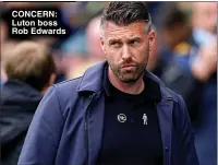  ?? ?? CONCERN: Luton boss Rob Edwards