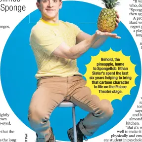  ??  ?? Behold, the pineapple, home to SpongeBob. Ethan Slater’s spent the last six years helping to bring that cartoon character to life on the Palace Theatre stage.