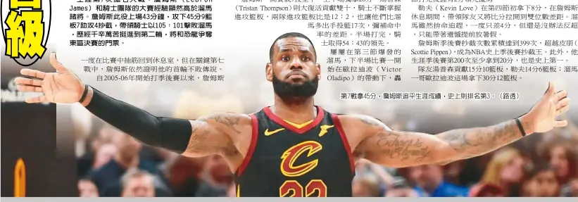  ??  ?? 生涯第7次搶七大戰，詹姆斯（LeBron James）和騎士團隊的大賽經驗­顯然高於溜馬諸將。詹姆斯此役上場43分­鐘，攻下45分9籃板7助­攻4抄截，帶領騎士以105：101擊敗溜馬，歷經千辛萬苦挺進到第­二輪，將和恐龍爭奪東區決賽­的門票。第7戰拿45分，詹姆斯追平生涯成績，史上則排名第3。（路透）