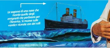  ??  ?? che La sagoma di una nave ricorda quelle degli per emigranti che partivano l’America. Si muove sulle dei rulli «onde» ricreate con