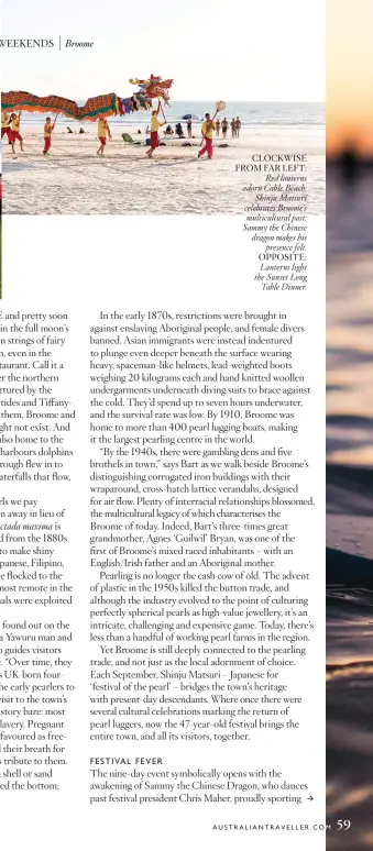  ??  ?? CLOCKWISE FROM FAR LEFT: Red lanterns adorn Cable Beach; Shinju Matsuri celebrates Broome’s multicultu­ral past; Sammy the Chinese dragon makes his presence felt. OPPOSITE: Lanterns light the Sunset Long Table Dinner.