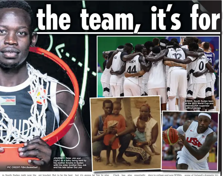  ?? ?? JOURNEY: Peter Jok and
as a baby being held by his mother Amelia in Sudan with his older brother Dau Jok and his late father Dut Jok
KINGS: South Sudan team at the 2023 World Cup and
USA superstar LeBron James